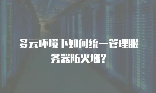 多云环境下如何统一管理服务器防火墙？