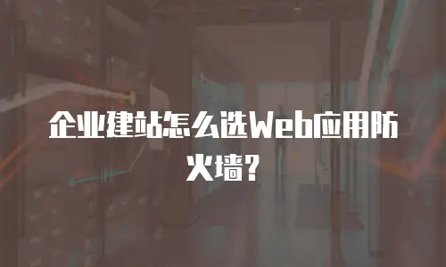 企业建站怎么选Web应用防火墙？