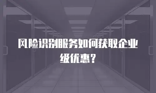 风险识别服务如何获取企业级优惠？