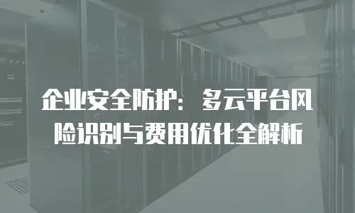 企业安全防护：多云平台风险识别与费用优化全解析