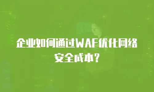 企业如何通过WAF优化网络安全成本？