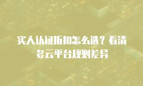 实人认证折扣怎么选？看清多云平台规则差异