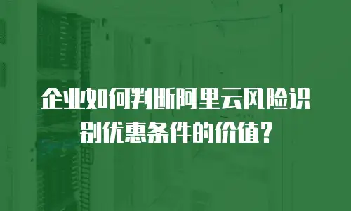 企业如何判断阿里云风险识别优惠条件的价值？