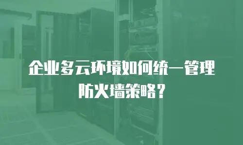 企业多云环境如何统一管理防火墙策略？