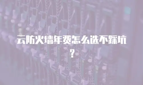 云防火墙年费怎么选不踩坑？