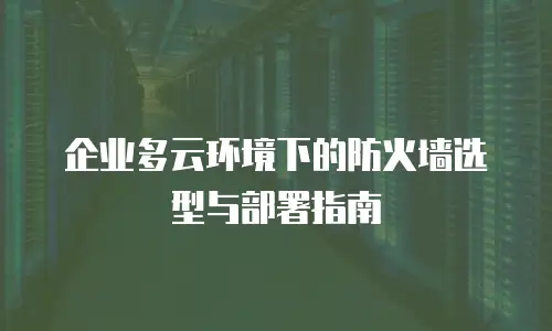 企业多云环境下的防火墙选型与部署指南
