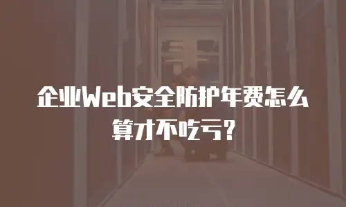 企业Web安全防护年费怎么算才不吃亏？
