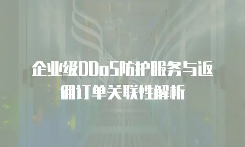 企业级DDoS防护服务与返佣订单关联性解析
