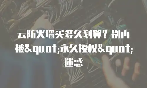 云防火墙买多久划算？别再被