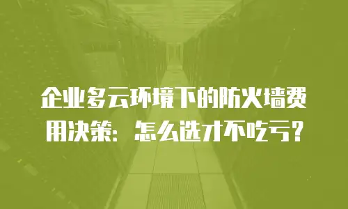 企业多云环境下的防火墙费用决策：怎么选才不吃亏？