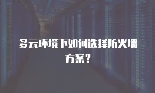 多云环境下如何选择防火墙方案？