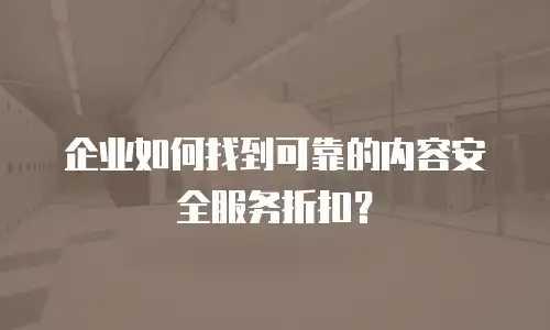 企业如何找到可靠的内容安全服务折扣？