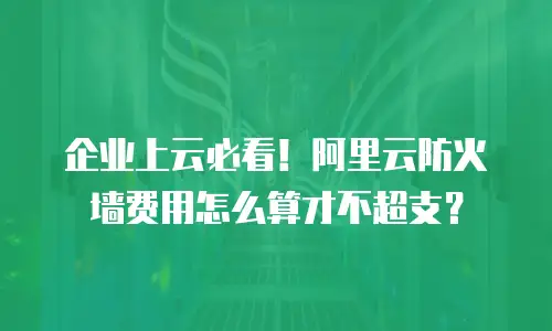 企业上云必看！阿里云防火墙费用怎么算才不超支？