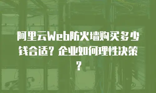 阿里云Web防火墙购买多少钱合适？企业如何理性决策？