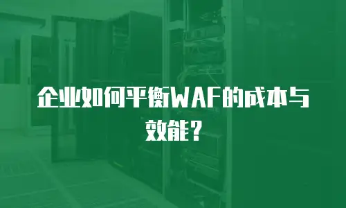 企业如何平衡WAF的成本与效能？