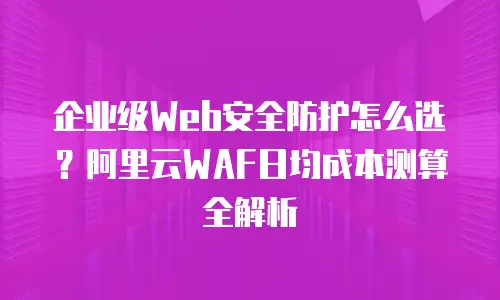 企业级Web安全防护怎么选？阿里云WAF日均成本测算全解析