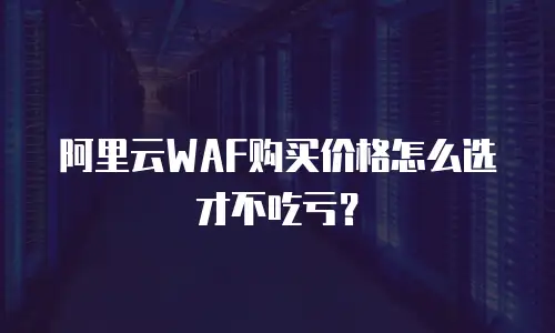 阿里云WAF购买价格怎么选才不吃亏？