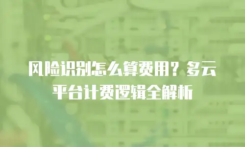 风险识别怎么算费用？多云平台计费逻辑全解析