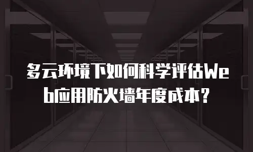 多云环境下如何科学评估Web应用防火墙年度成本？