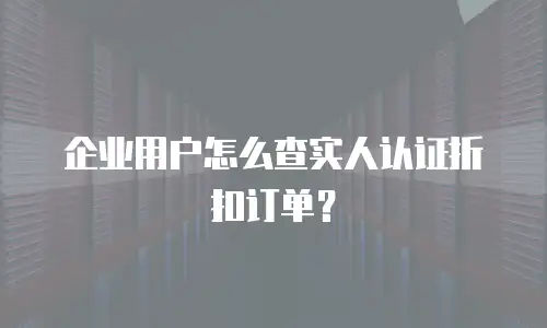 企业用户怎么查实人认证折扣订单？