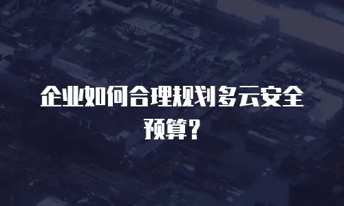企业如何合理规划多云安全预算？