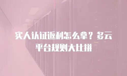 实人认证返利怎么拿？多云平台规则大比拼