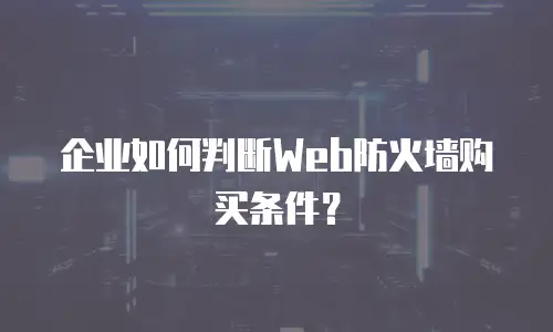 企业如何判断Web防火墙购买条件？