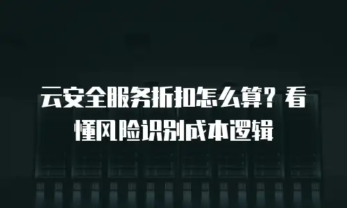云安全服务折扣怎么算？看懂风险识别成本逻辑