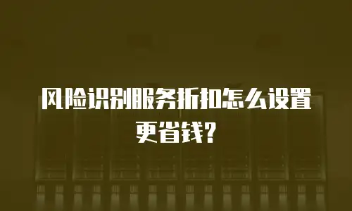 风险识别服务折扣怎么设置更省钱？