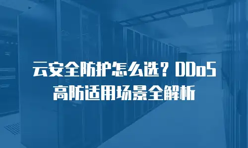 云安全防护怎么选？DDoS高防适用场景全解析