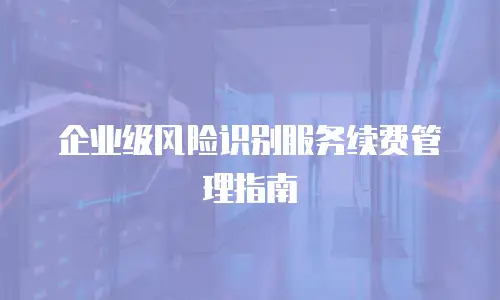 企业级风险识别服务续费管理指南