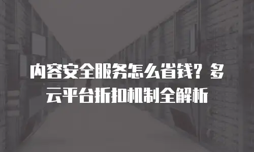 内容安全服务怎么省钱？多云平台折扣机制全解析