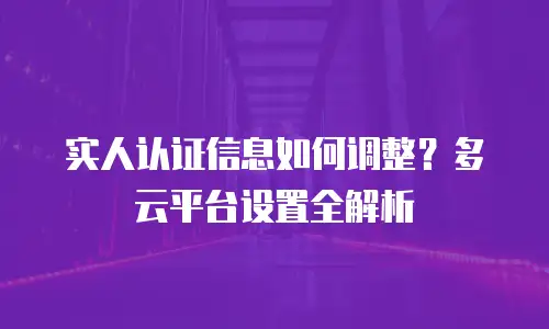 实人认证信息如何调整？多云平台设置全解析