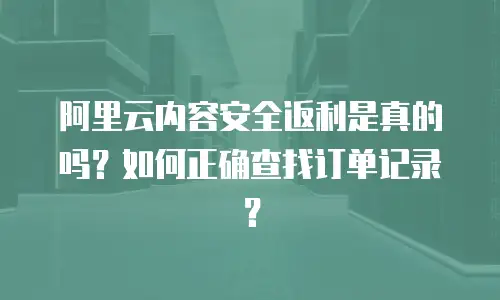 阿里云内容安全返利是真的吗？如何正确查找订单记录？