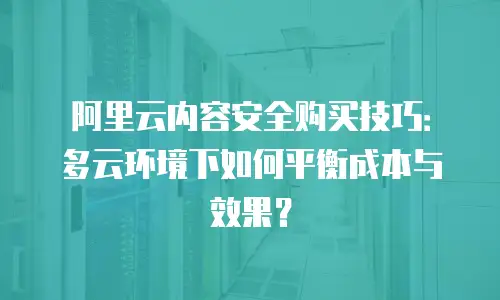 阿里云内容安全购买技巧：多云环境下如何平衡成本与效果？