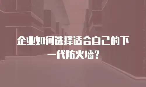企业如何选择适合自己的下一代防火墙？