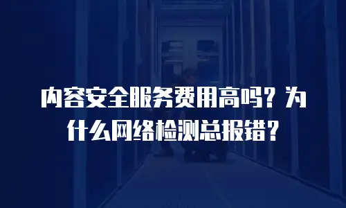 内容安全服务费用高吗？为什么网络检测总报错？