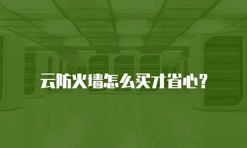 云防火墙怎么买才省心？