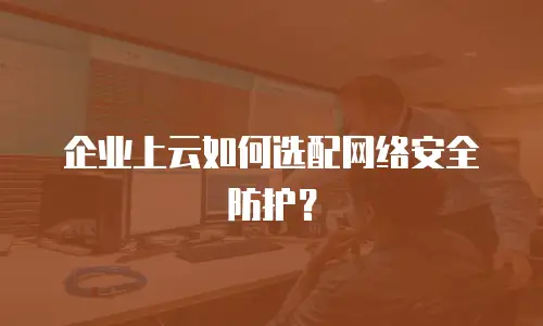 企业上云如何选配网络安全防护？