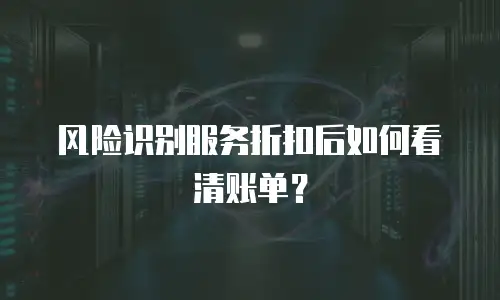 风险识别服务折扣后如何看清账单？