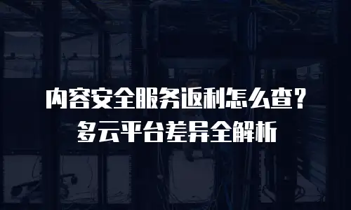 内容安全服务返利怎么查？多云平台差异全解析