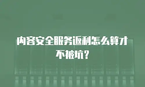 内容安全服务返利怎么算才不被坑？