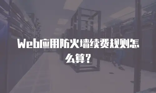 Web应用防火墙续费规则怎么算？