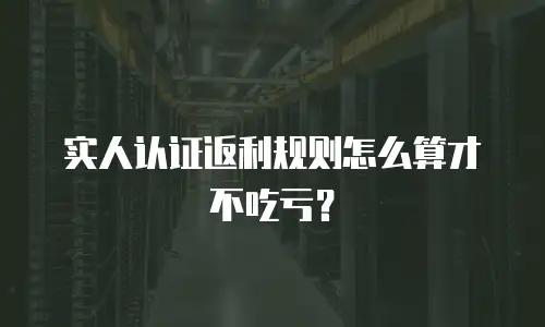 实人认证返利规则怎么算才不吃亏？