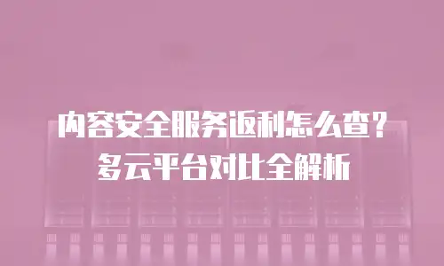 内容安全服务返利怎么查？多云平台对比全解析