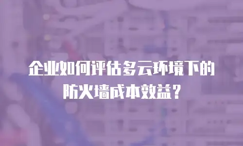 企业如何评估多云环境下的防火墙成本效益？