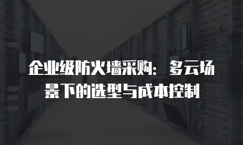 企业级防火墙采购：多云场景下的选型与成本控制