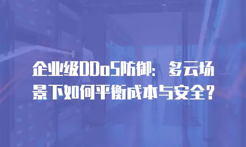 企业级DDoS防御：多云场景下如何平衡成本与安全？