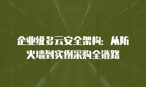 企业级多云安全架构：从防火墙到实例采购全链路