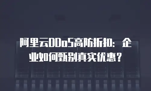 阿里云DDoS高防折扣：企业如何甄别真实优惠？